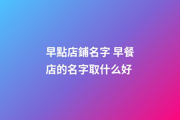 早點店鋪名字 早餐店的名字取什么好-第1張-店鋪起名-玄機派